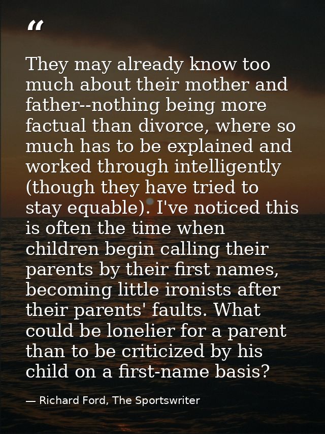 They may already know too much about their mother and father--nothing being more factual than divorce, where so much has — Richard Ford, The Sportswriter