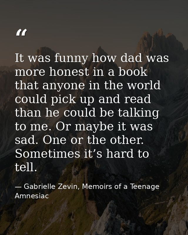 It was funny how dad was more honest in a book that anyone in the world could pick up and read than he could be talking  — Gabrielle Zevin, Memoirs of a Teenage Amnesiac