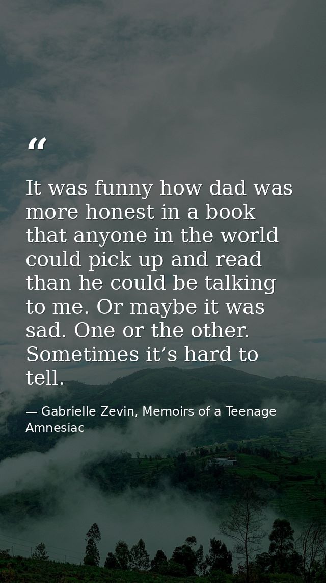 It was funny how dad was more honest in a book that anyone in the world could pick up and read than he could be talking  — Gabrielle Zevin, Memoirs of a Teenage Amnesiac