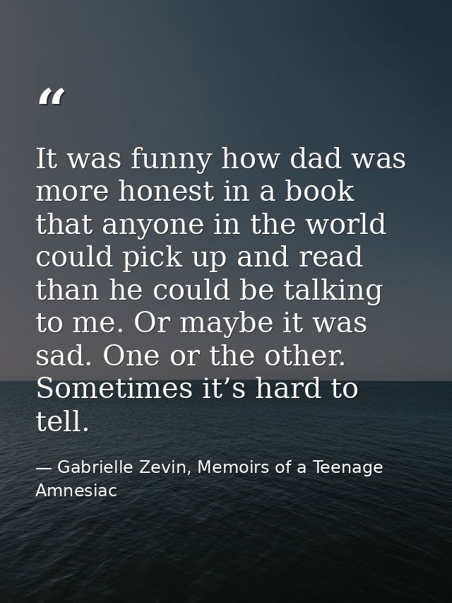 It was funny how dad was more honest in a book that anyone in the world could pick up and read than he could be talking  — Gabrielle Zevin, Memoirs of a Teenage Amnesiac