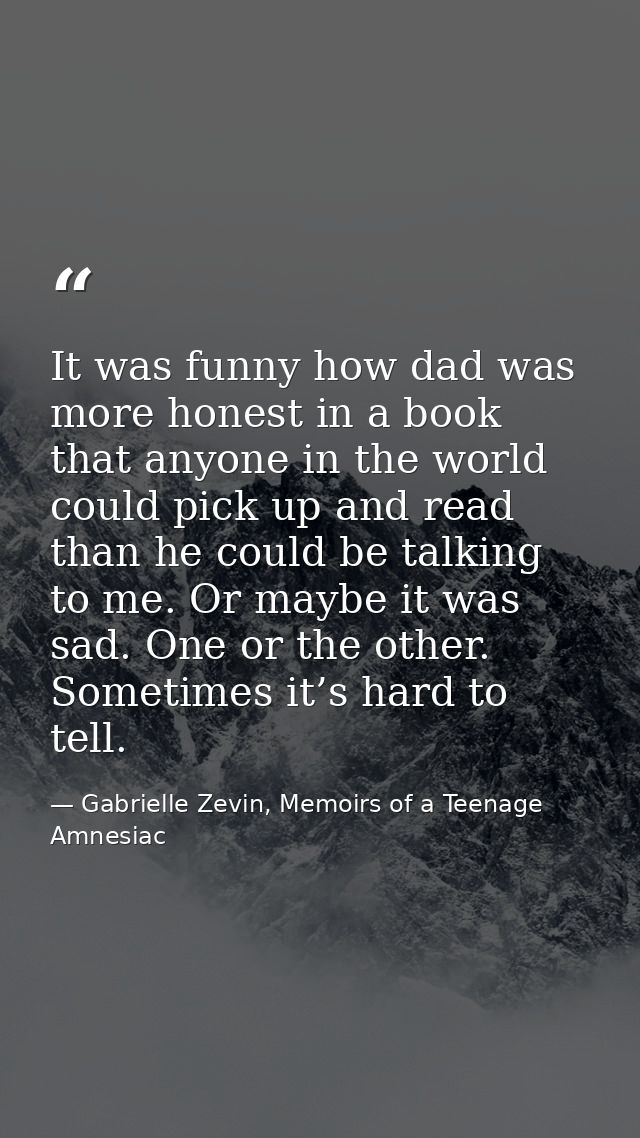 It was funny how dad was more honest in a book that anyone in the world could pick up and read than he could be talking  — Gabrielle Zevin, Memoirs of a Teenage Amnesiac