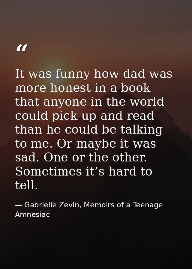 It was funny how dad was more honest in a book that anyone in the world could pick up and read than he could be talking  — Gabrielle Zevin, Memoirs of a Teenage Amnesiac
