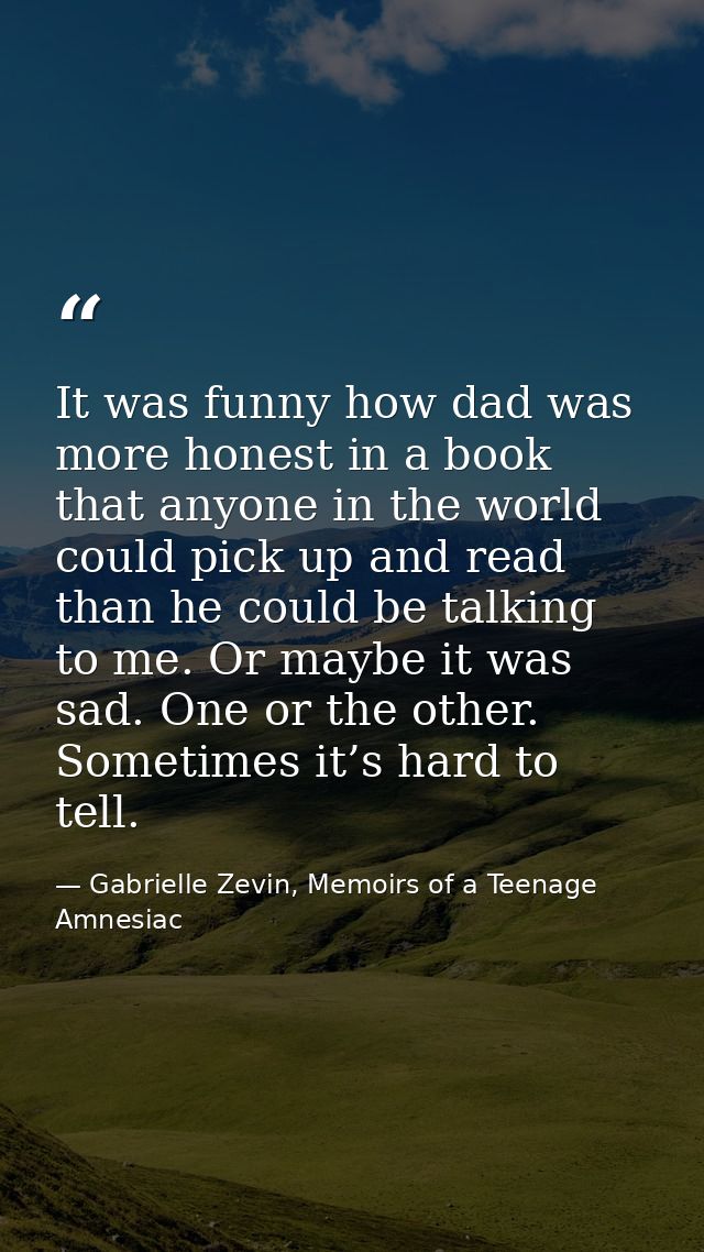 It was funny how dad was more honest in a book that anyone in the world could pick up and read than he could be talking  — Gabrielle Zevin, Memoirs of a Teenage Amnesiac