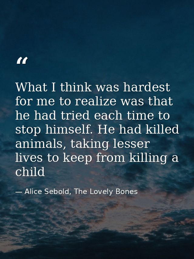 What I think was hardest for me to realize was that he had tried each time to stop himself. He had killed animals, takin — Alice Sebold, The Lovely Bones