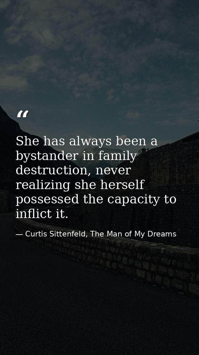 She has always been a bystander in family destruction, never realizing she herself possessed the capacity to inflict it. — Curtis Sittenfeld, The Man of My Dreams