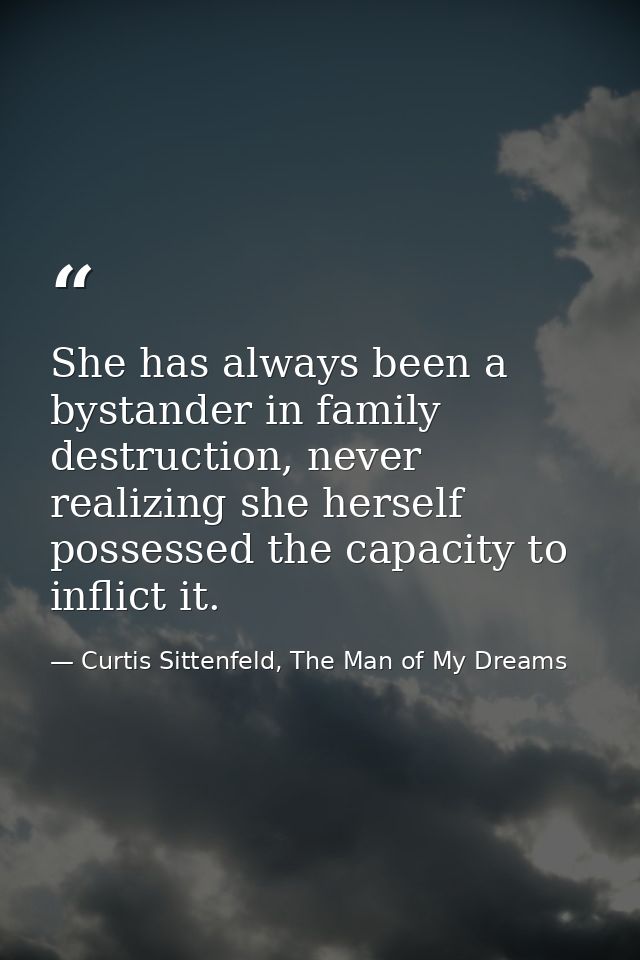 She has always been a bystander in family destruction, never realizing she herself possessed the capacity to inflict it. — Curtis Sittenfeld, The Man of My Dreams