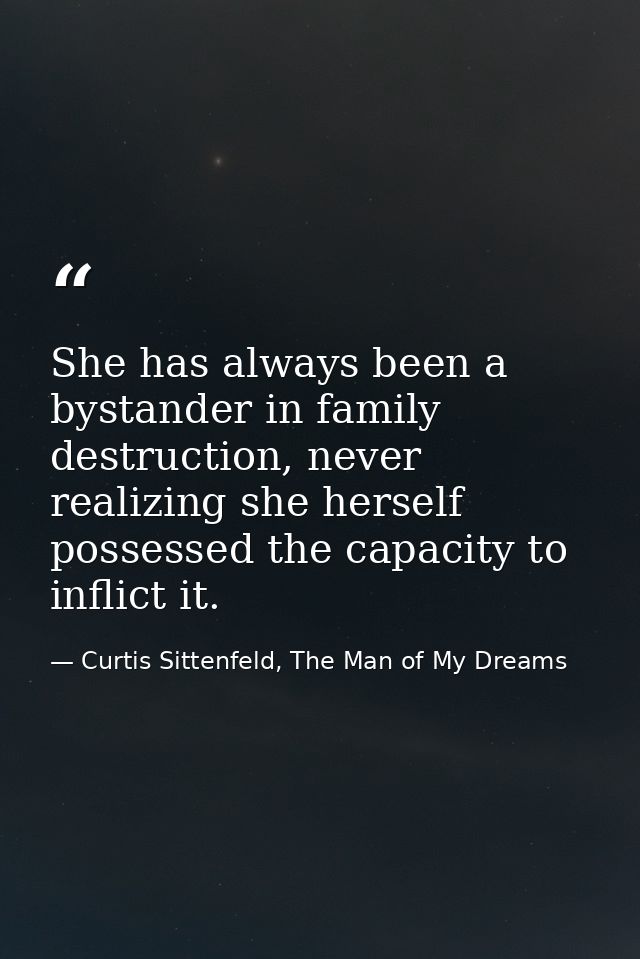 She has always been a bystander in family destruction, never realizing she herself possessed the capacity to inflict it. — Curtis Sittenfeld, The Man of My Dreams