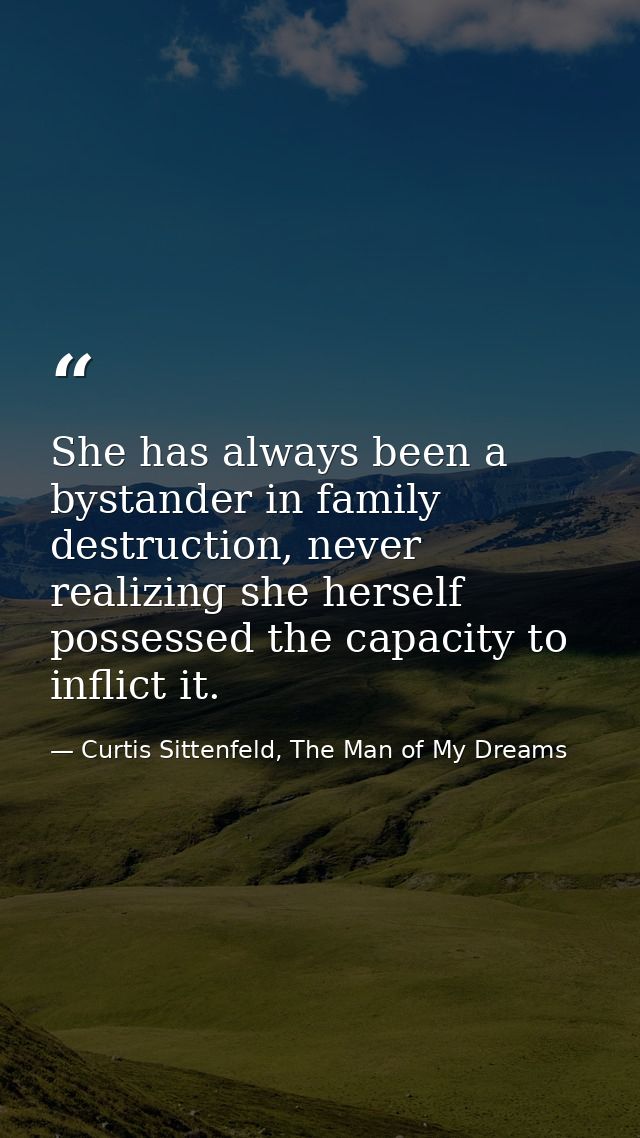 She has always been a bystander in family destruction, never realizing she herself possessed the capacity to inflict it. — Curtis Sittenfeld, The Man of My Dreams