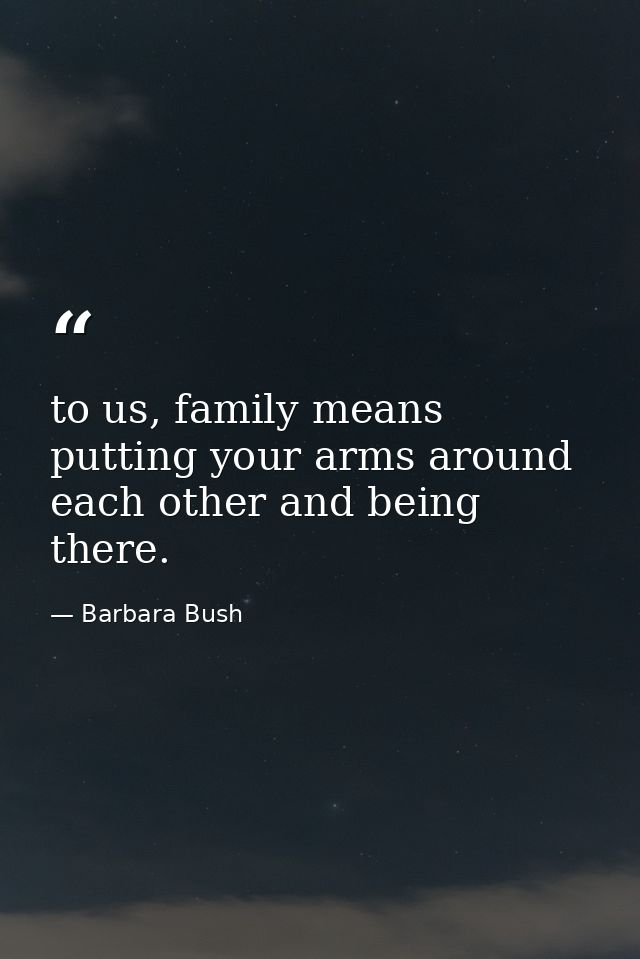to us, family means putting your arms around each other and being there. — Barbara Bush