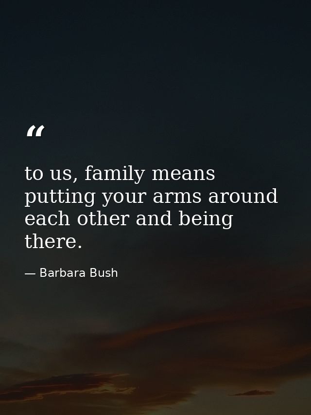 to us, family means putting your arms around each other and being there. — Barbara Bush