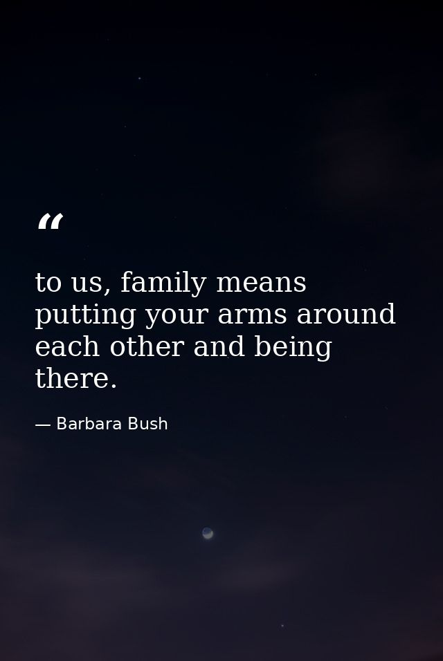 to us, family means putting your arms around each other and being there. — Barbara Bush