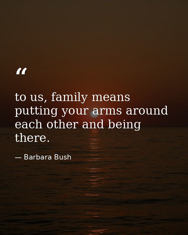 to us, family means putting your arms around each other and being there. — Barbara Bush