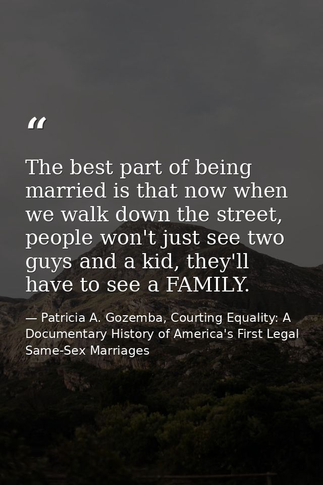 The best part of being married is that now when we walk down the street, people won't just see two guys and a kid, they' — Patricia A. Gozemba, Courting Equality: A Documentary History of America's First Legal Same-Sex Marriages