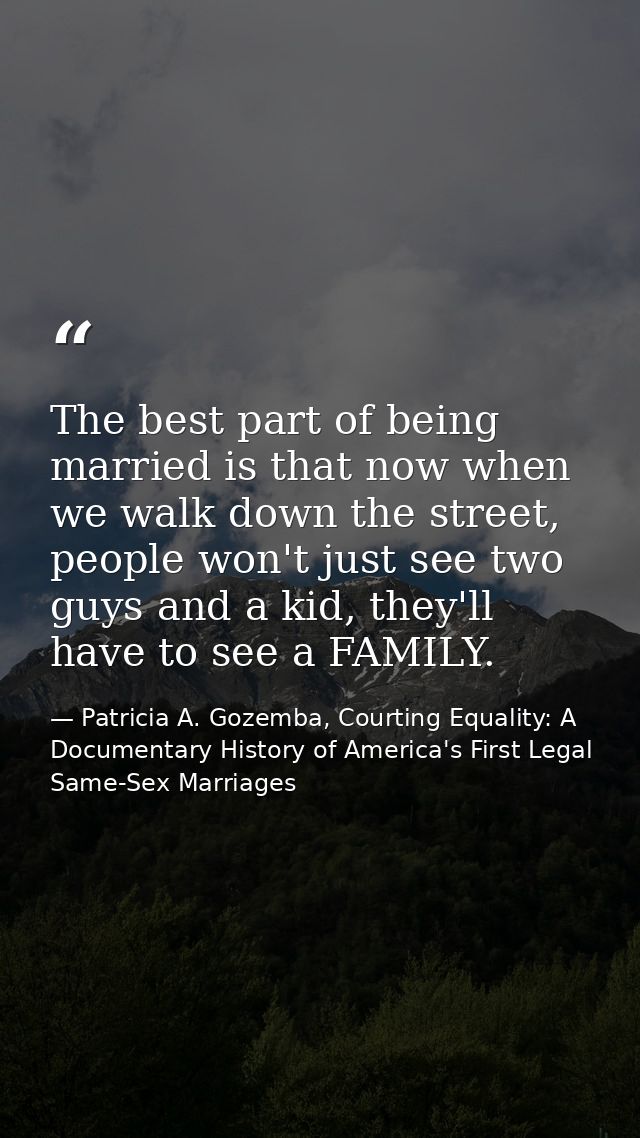 The best part of being married is that now when we walk down the street, people won't just see two guys and a kid, they' — Patricia A. Gozemba, Courting Equality: A Documentary History of America's First Legal Same-Sex Marriages