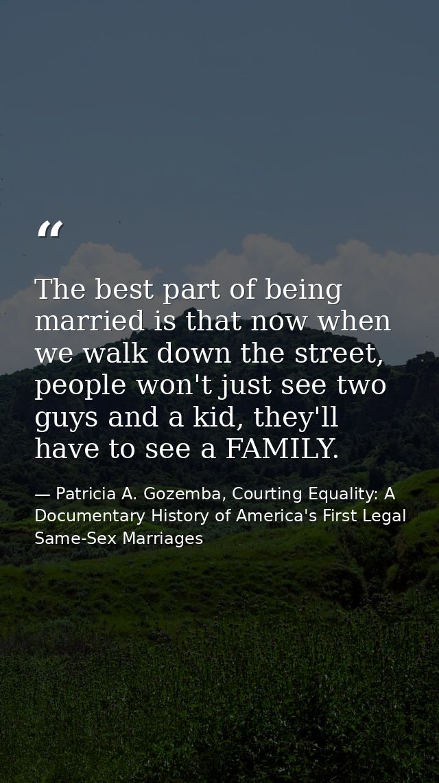 The best part of being married is that now when we walk down the street, people won't just see two guys and a kid, they' — Patricia A. Gozemba, Courting Equality: A Documentary History of America's First Legal Same-Sex Marriages