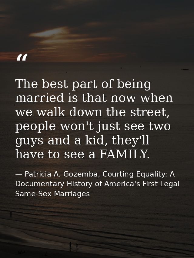 The best part of being married is that now when we walk down the street, people won't just see two guys and a kid, they' — Patricia A. Gozemba, Courting Equality: A Documentary History of America's First Legal Same-Sex Marriages