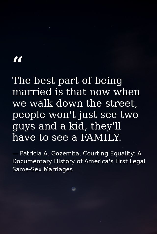 The best part of being married is that now when we walk down the street, people won't just see two guys and a kid, they' — Patricia A. Gozemba, Courting Equality: A Documentary History of America's First Legal Same-Sex Marriages