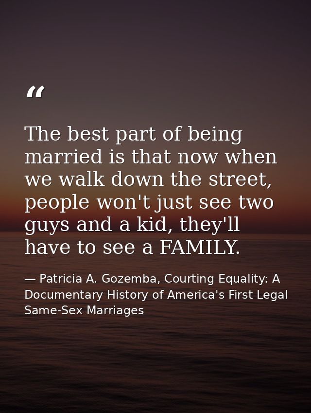 The best part of being married is that now when we walk down the street, people won't just see two guys and a kid, they' — Patricia A. Gozemba, Courting Equality: A Documentary History of America's First Legal Same-Sex Marriages