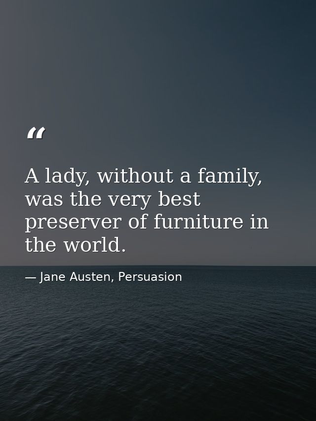 A lady, without a family, was the very best preserver of furniture in the world. — Jane Austen, Persuasion