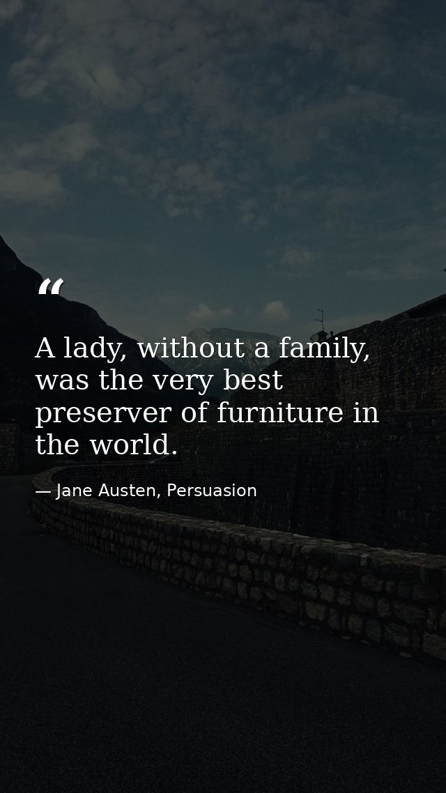 A lady, without a family, was the very best preserver of furniture in the world. — Jane Austen, Persuasion