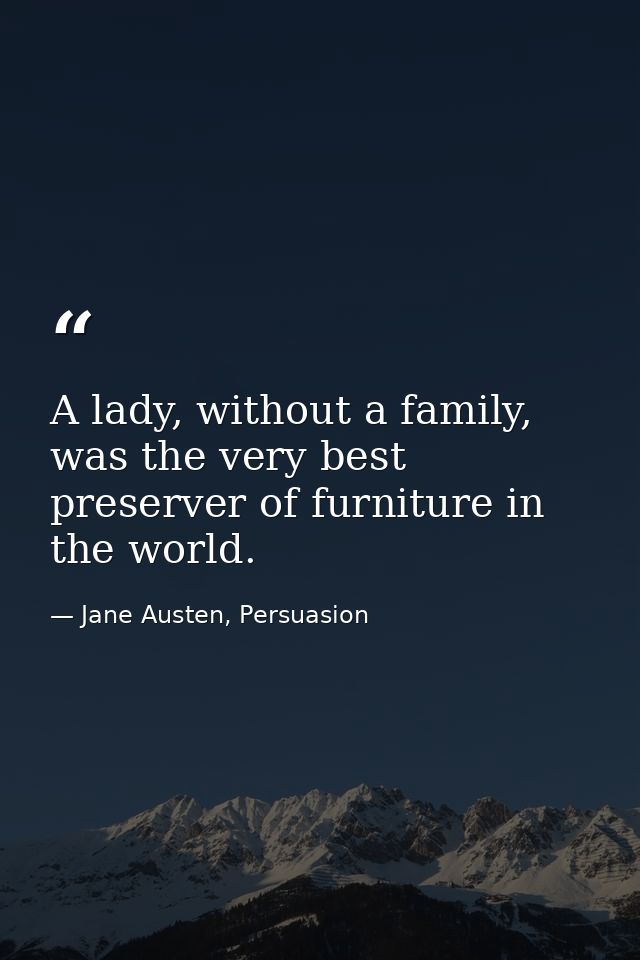 A lady, without a family, was the very best preserver of furniture in the world. — Jane Austen, Persuasion