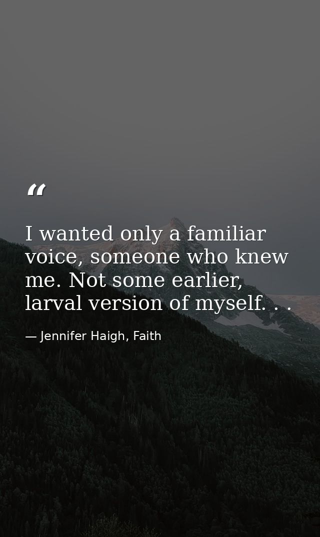 I wanted only a familiar voice, someone who knew me. Not some earlier, larval version of myself. . . — Jennifer Haigh, Faith