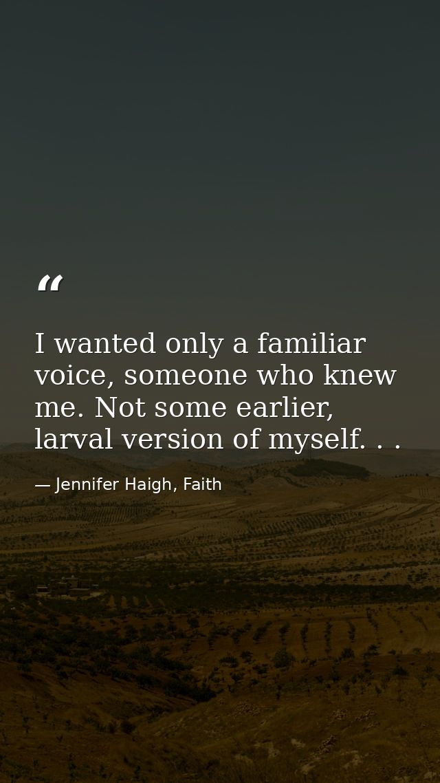 I wanted only a familiar voice, someone who knew me. Not some earlier, larval version of myself. . . — Jennifer Haigh, Faith