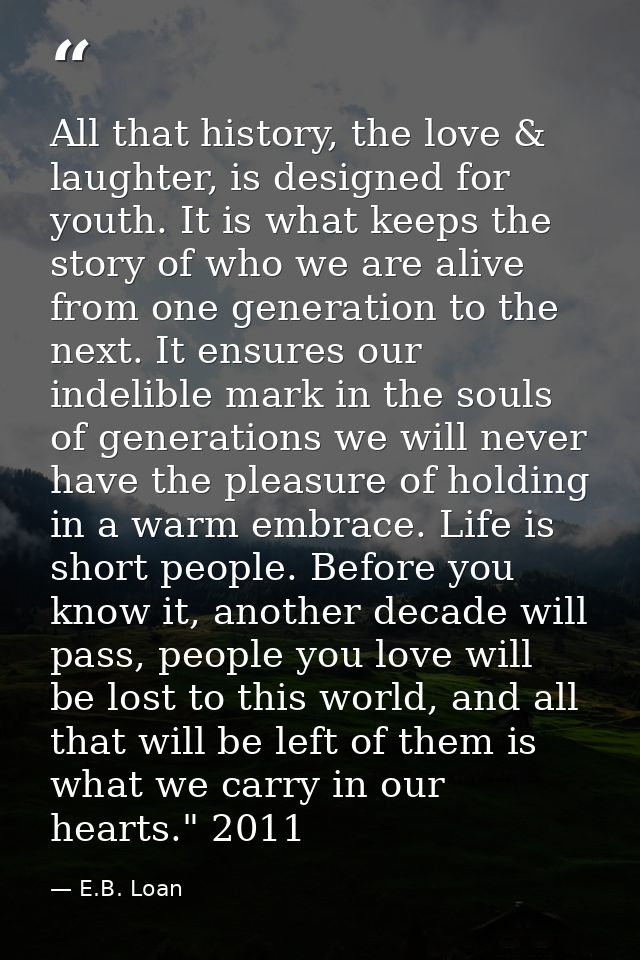 All that history, the love & laughter, is designed for youth. It is what keeps the story of who we are alive from one ge — E.B. Loan