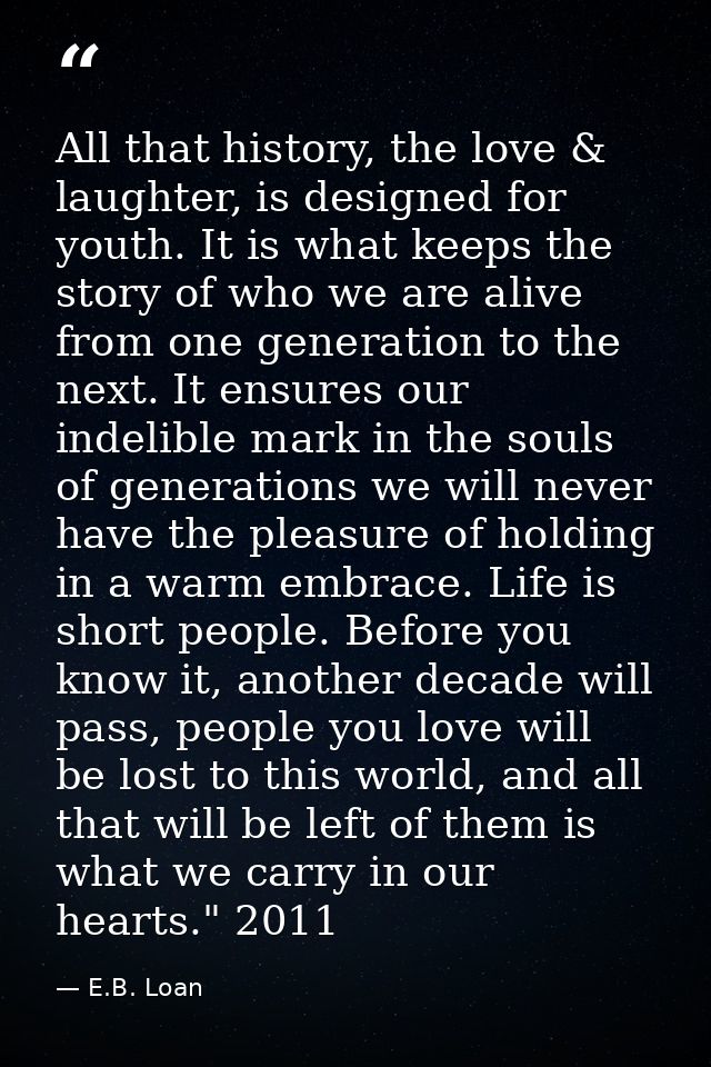All that history, the love & laughter, is designed for youth. It is what keeps the story of who we are alive from one ge — E.B. Loan