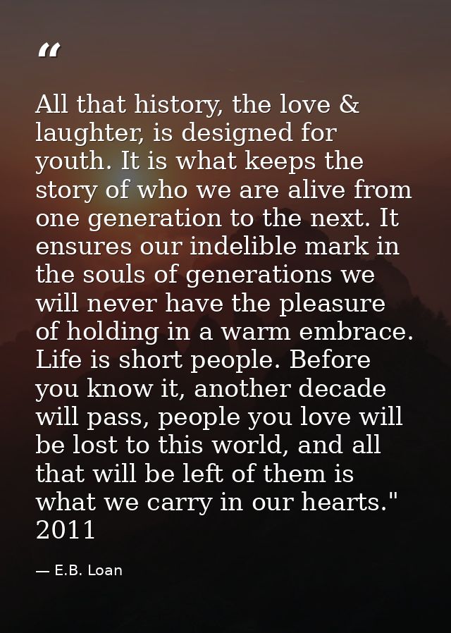 All that history, the love & laughter, is designed for youth. It is what keeps the story of who we are alive from one ge — E.B. Loan