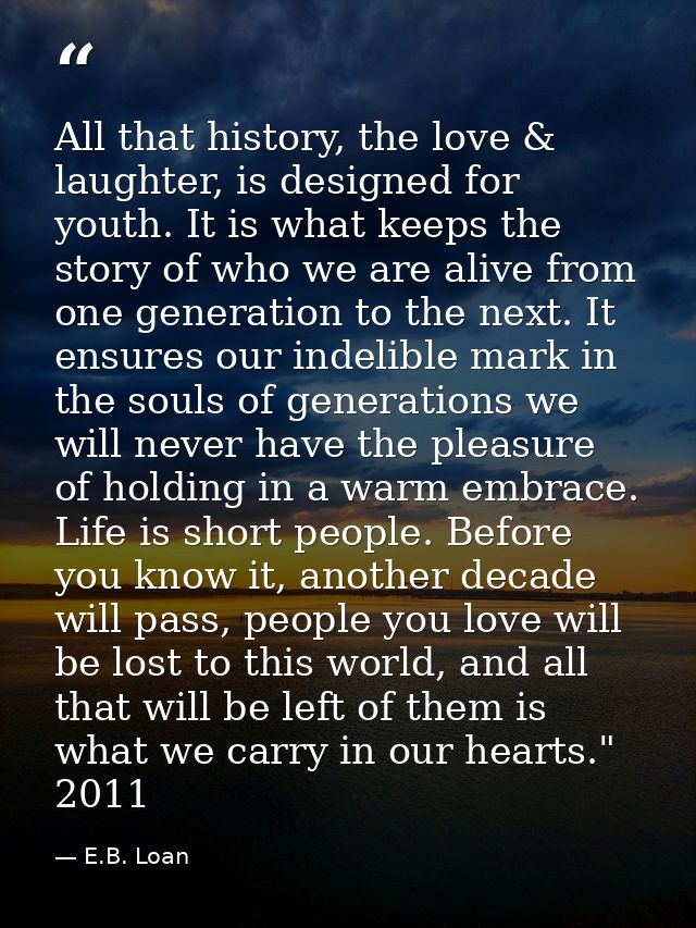 All that history, the love & laughter, is designed for youth. It is what keeps the story of who we are alive from one ge — E.B. Loan