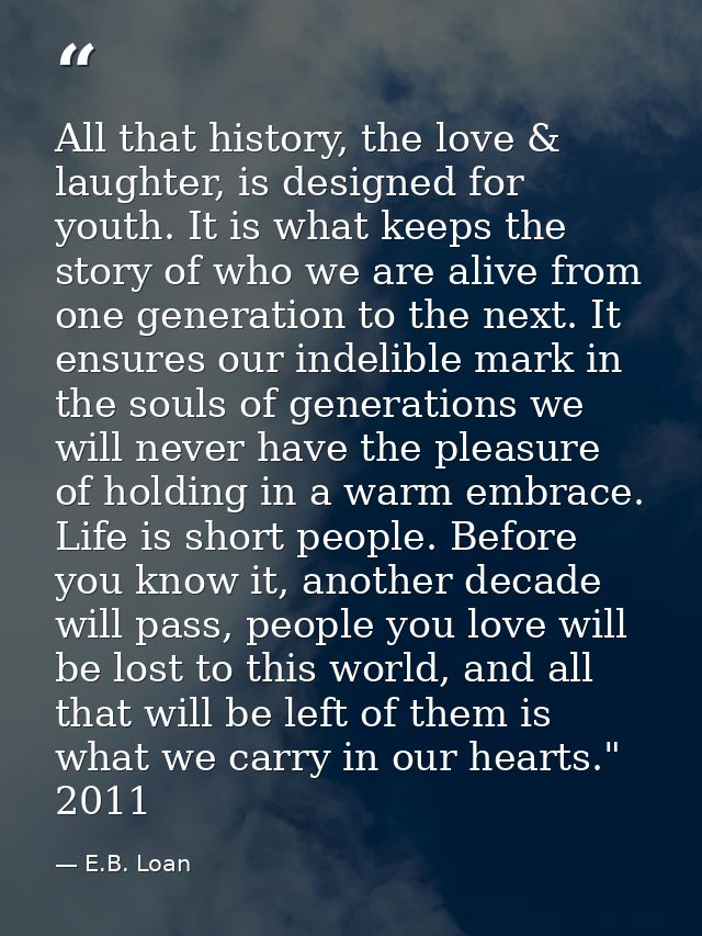 All that history, the love & laughter, is designed for youth. It is what keeps the story of who we are alive from one ge — E.B. Loan