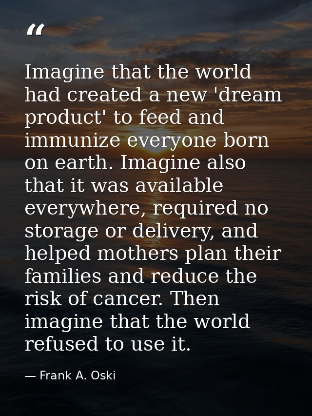 Imagine that the world had created a new 'dream product' to feed and immunize everyone born on earth. Imagine also that  — Frank A. Oski