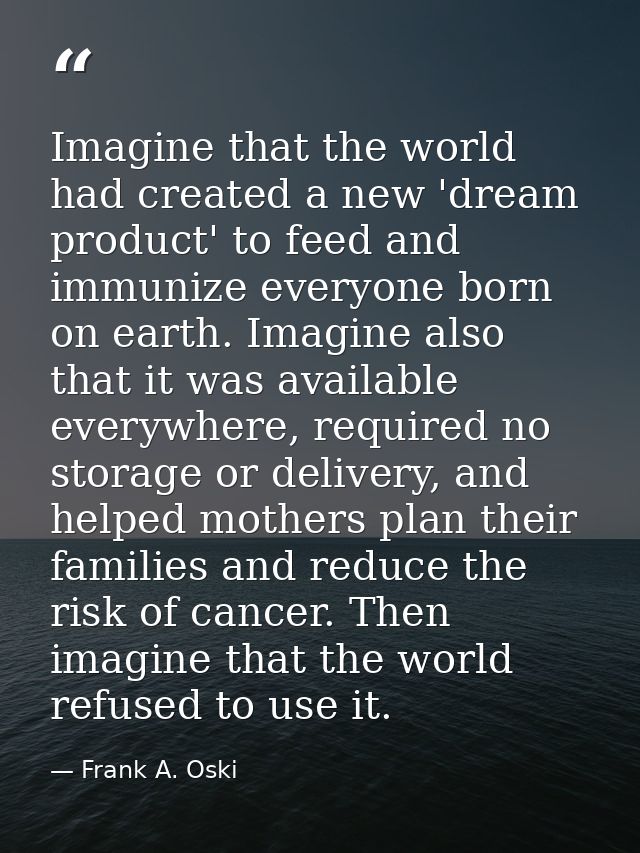 Imagine that the world had created a new 'dream product' to feed and immunize everyone born on earth. Imagine also that  — Frank A. Oski