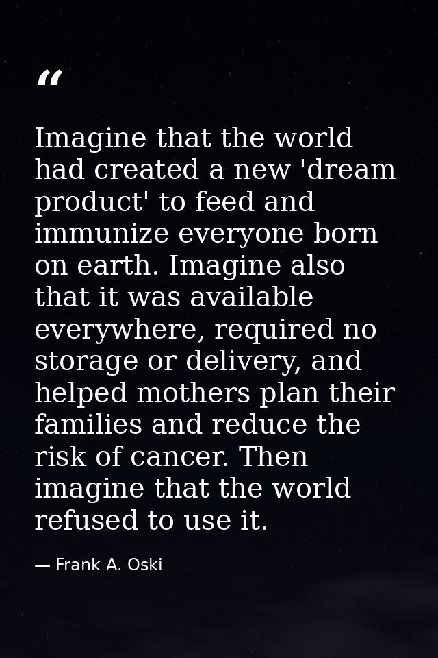 Imagine that the world had created a new 'dream product' to feed and immunize everyone born on earth. Imagine also that  — Frank A. Oski