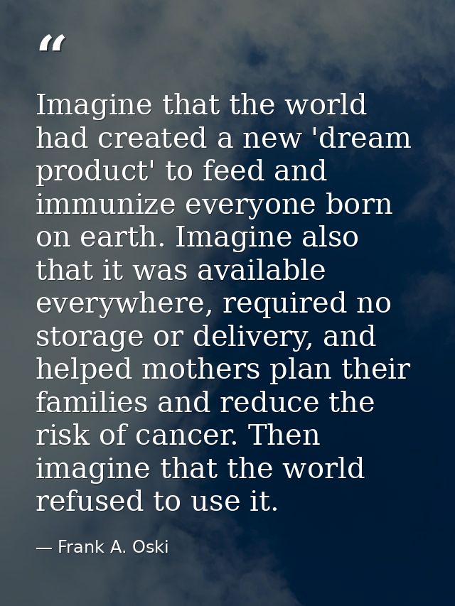 Imagine that the world had created a new 'dream product' to feed and immunize everyone born on earth. Imagine also that  — Frank A. Oski
