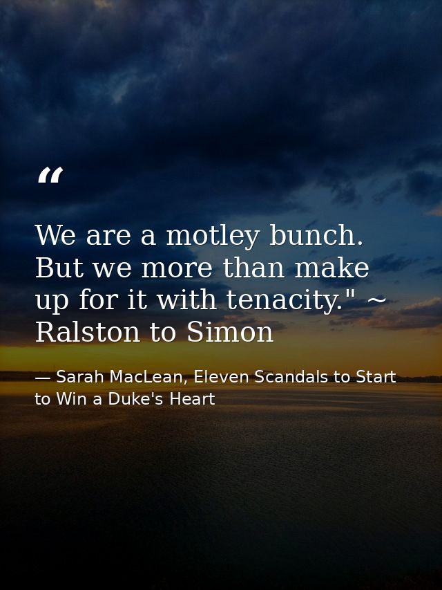We are a motley bunch. But we more than make up for it with tenacity." ~ Ralston to Simon — Sarah MacLean, Eleven Scandals to Start to Win a Duke's Heart