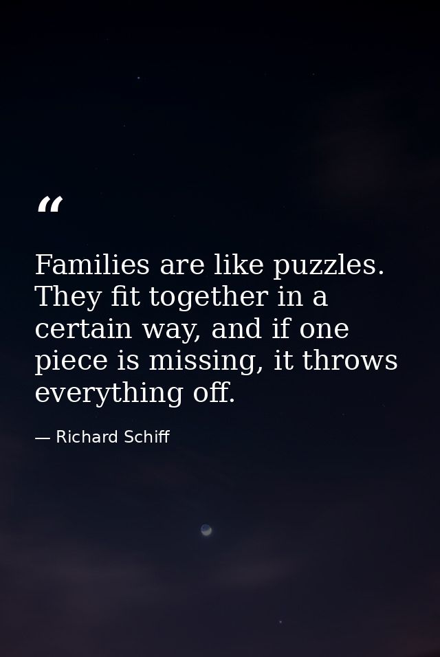 Families are like puzzles. They fit together in a certain way, and if one piece is missing, it throws everything off. — Richard Schiff