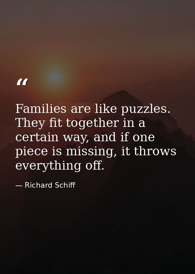 Families are like puzzles. They fit together in a certain way, and if one piece is missing, it throws everything off. — Richard Schiff