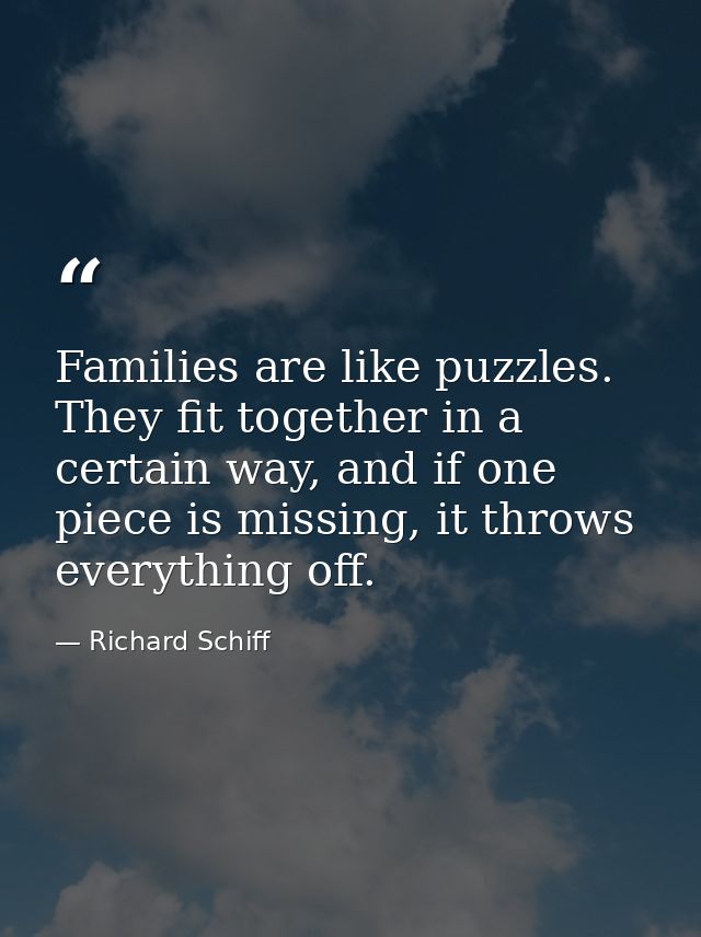 Families are like puzzles. They fit together in a certain way, and if one piece is missing, it throws everything off. — Richard Schiff