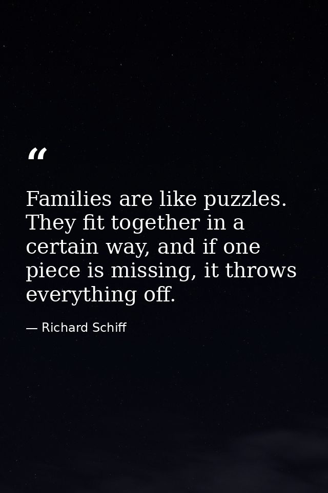 Families are like puzzles. They fit together in a certain way, and if one piece is missing, it throws everything off. — Richard Schiff