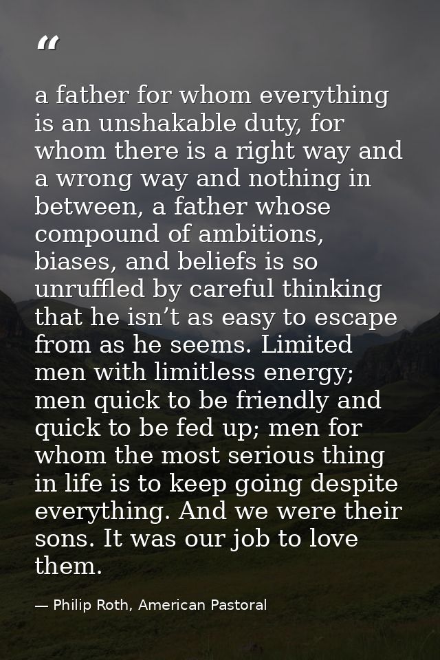 a father for whom everything is an unshakable duty, for whom there is a right way and a wrong way and nothing in between — Philip Roth, American Pastoral