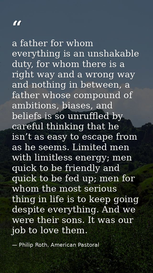 a father for whom everything is an unshakable duty, for whom there is a right way and a wrong way and nothing in between — Philip Roth, American Pastoral