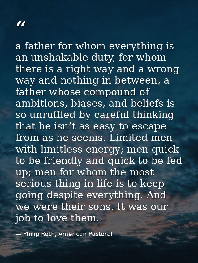 a father for whom everything is an unshakable duty, for whom there is a right way and a wrong way and nothing in between — Philip Roth, American Pastoral