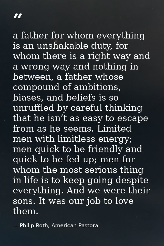 a father for whom everything is an unshakable duty, for whom there is a right way and a wrong way and nothing in between — Philip Roth, American Pastoral