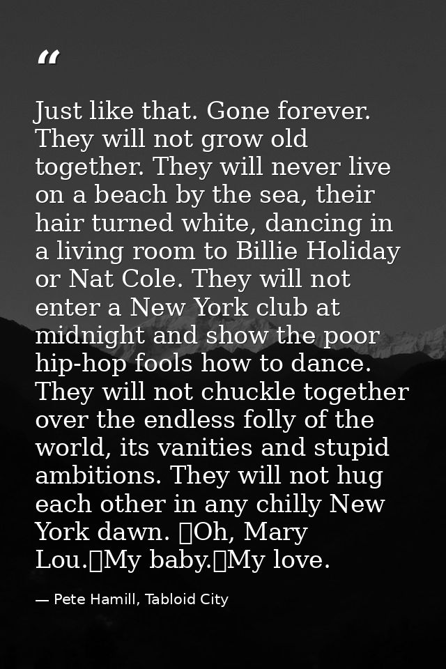 Just like that. Gone forever. They will not grow old together. They will never live on a beach by the sea, their hair tu — Pete Hamill, Tabloid City
