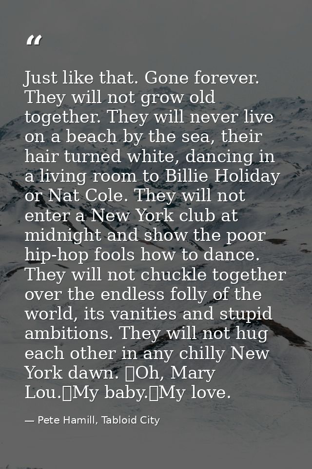 Just like that. Gone forever. They will not grow old together. They will never live on a beach by the sea, their hair tu — Pete Hamill, Tabloid City