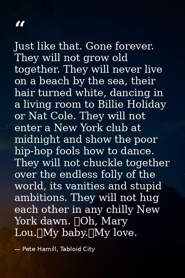 Just like that. Gone forever. They will not grow old together. They will never live on a beach by the sea, their hair tu — Pete Hamill, Tabloid City