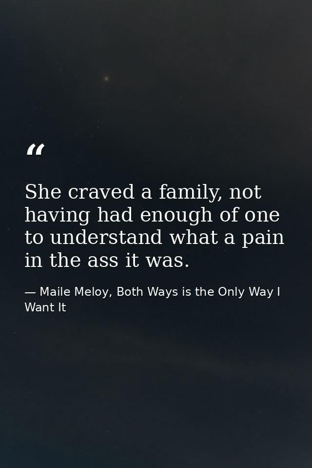 She craved a family, not having had enough of one to understand what a pain in the ass it was. — Maile Meloy, Both Ways is the Only Way I Want It