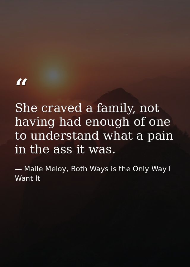 She craved a family, not having had enough of one to understand what a pain in the ass it was. — Maile Meloy, Both Ways is the Only Way I Want It
